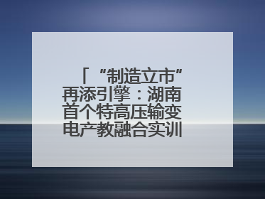 “制造立市”再添引擎：湖南首个特高压输变电产教融合实训基地在衡落户